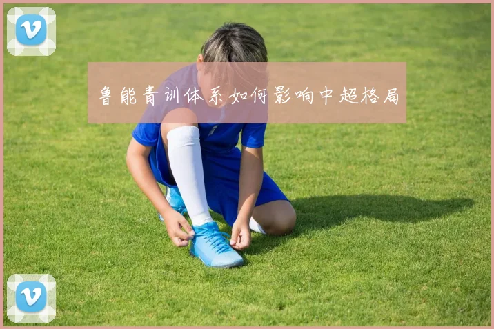 鲁能青训体系如何影响中超格局