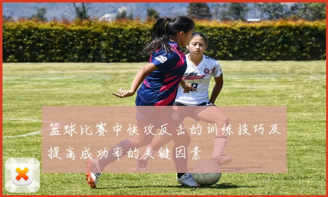 篮球比赛中快攻反击的训练技巧及提高成功率的关键因素