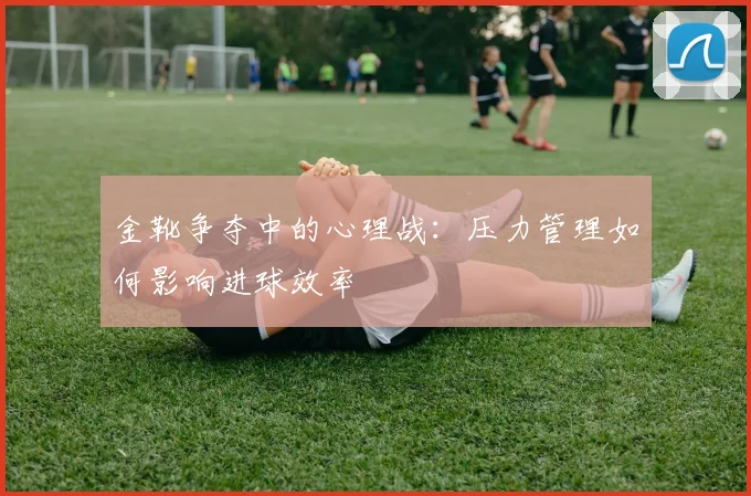 金靴争夺中的心理战：压力管理如何影响进球效率