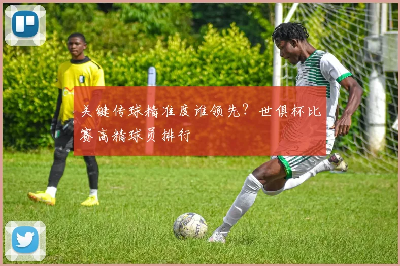 关键传球精准度谁领先？世俱杯比赛高精球员排行