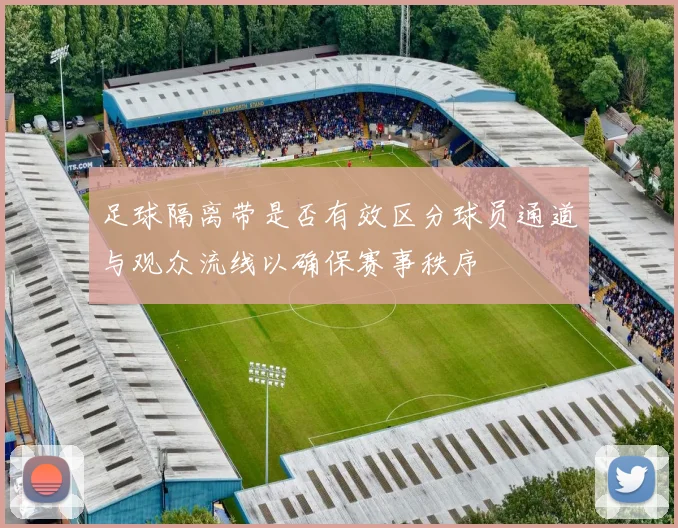 足球隔离带是否有效区分球员通道与观众流线以确保赛事秩序