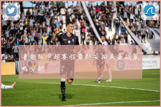鲁能队中超赛程最新安排及备战策略分析