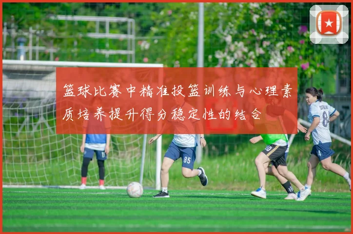 篮球比赛中精准投篮训练与心理素质培养提升得分稳定性的结合