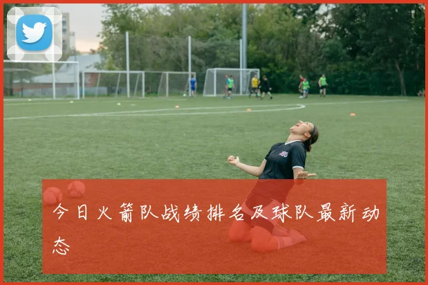 今日火箭队战绩排名及球队最新动态