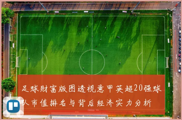 足球财富版图透视意甲英超20强球队市值排名与背后经济实力分析