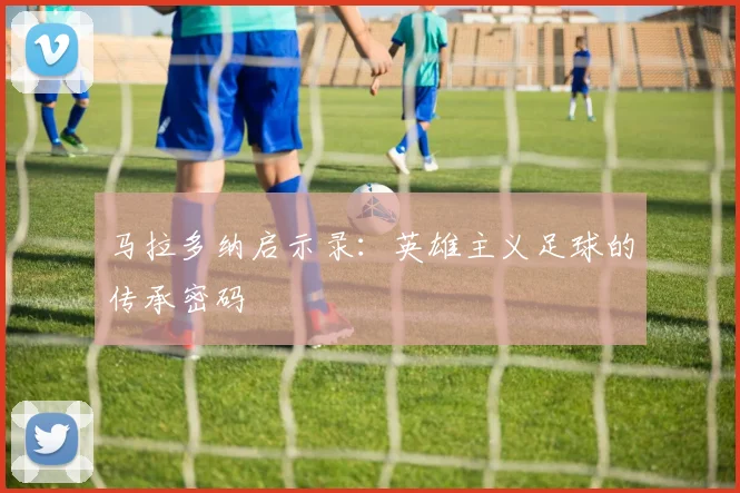 马拉多纳启示录：英雄主义足球的传承密码